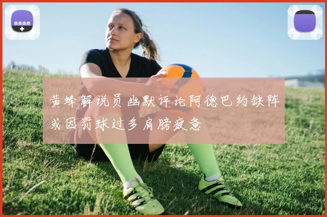 黄蜂解说员幽默评论阿德巴约缺阵或因罚球过多肩膀疲惫
