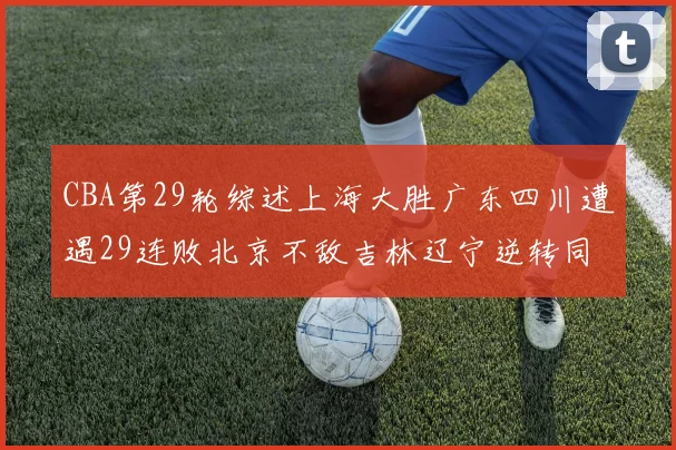 CBA第29轮综述上海大胜广东四川遭遇29连败北京不敌吉林辽宁逆转同曦成功