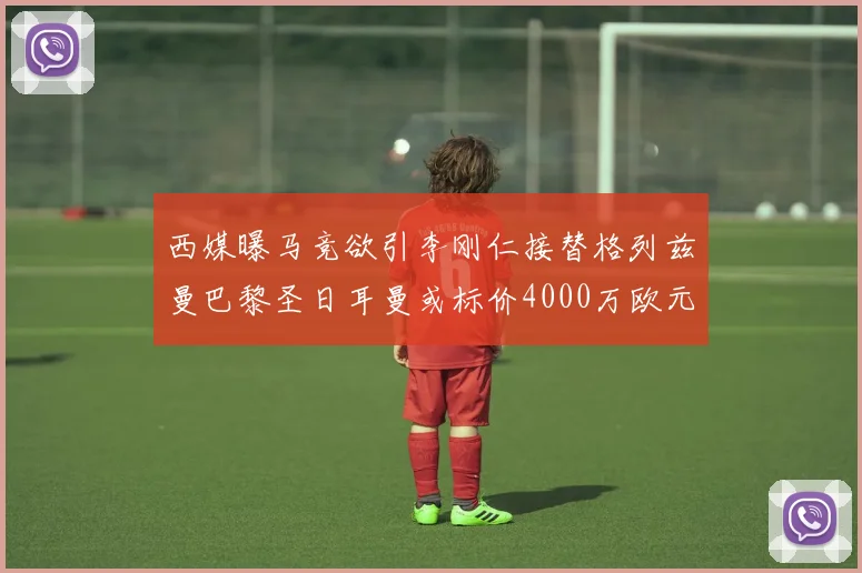 西媒曝马竞欲引李刚仁接替格列兹曼巴黎圣日耳曼或标价4000万欧元