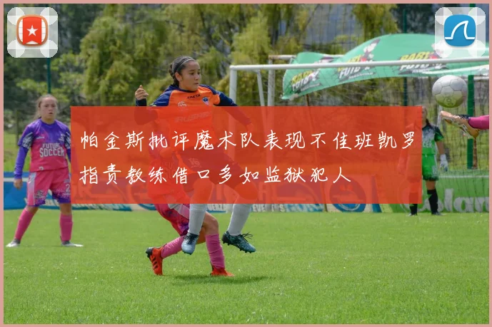 帕金斯批评魔术队表现不佳班凯罗指责教练借口多如监狱犯人