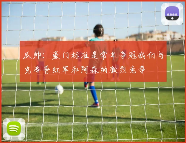 瓜帅：豪门标准是常年争冠我们与克洛普红军和阿森纳激烈竞争
