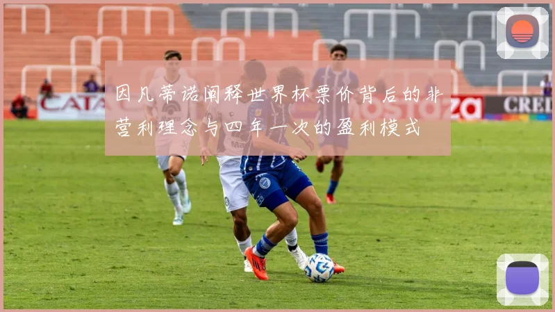 因凡蒂诺阐释世界杯票价背后的非营利理念与四年一次的盈利模式