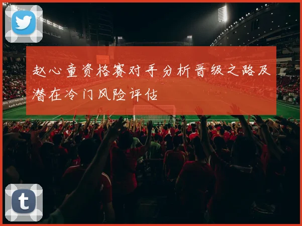 赵心童资格赛对手分析晋级之路及潜在冷门风险评估