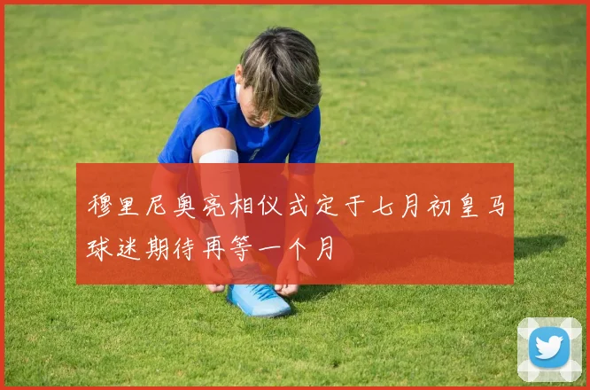 穆里尼奥亮相仪式定于七月初皇马球迷期待再等一个月