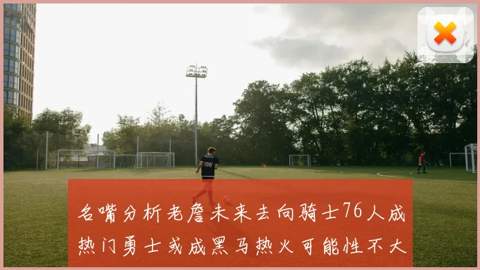 名嘴分析老詹未来去向骑士76人成热门勇士或成黑马热火可能性不大