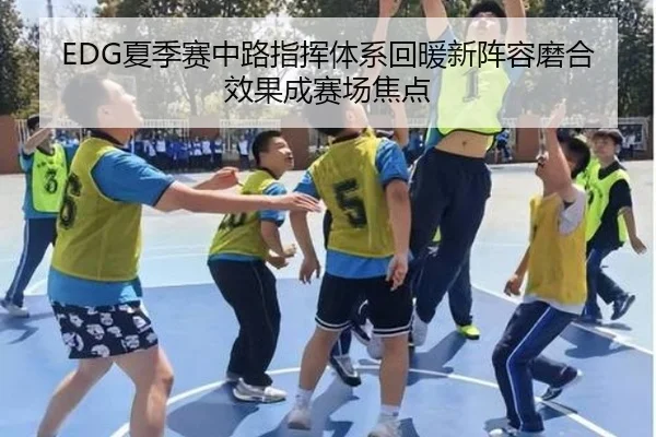 EDG夏季赛中路指挥体系回暖新阵容磨合效果成赛场焦点