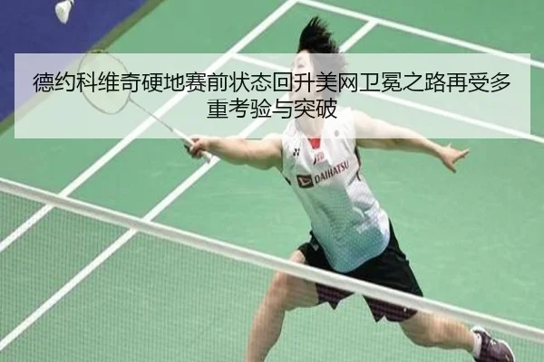 德约科维奇硬地赛前状态回升美网卫冕之路再受多重考验与突破