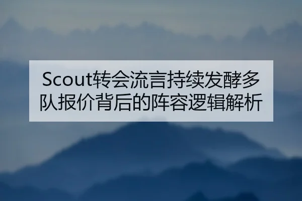 Scout转会流言持续发酵多队报价背后的阵容逻辑解析